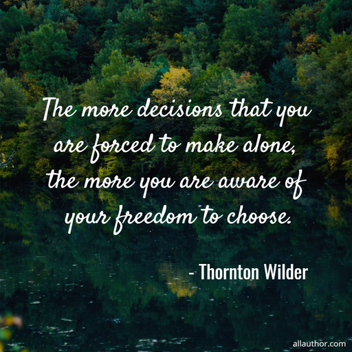 the more decisions that you are forced to make alone the more you are aware of your...