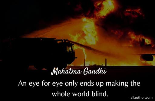 an eye for eye only ends up making the whole world blind...