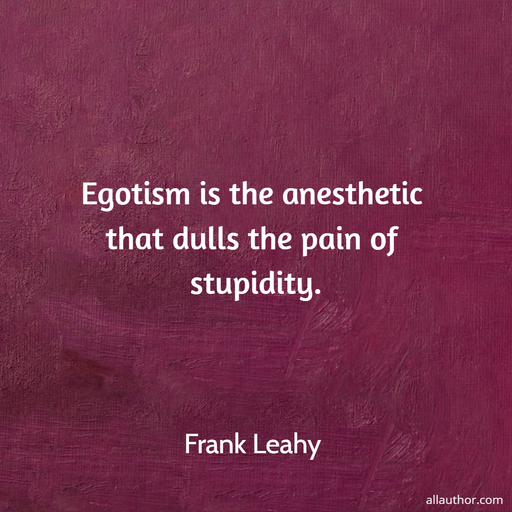 egotism is the anesthetic that dulls the pain of stupidity...