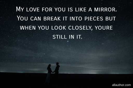 my love for you is like a mirror you can break it into pieces but when you look closely...