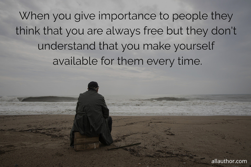 reality of life when you give importance to people they think that you are always free...