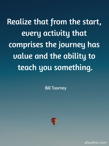realize that from the start every activity that comprises the journey has value and the...