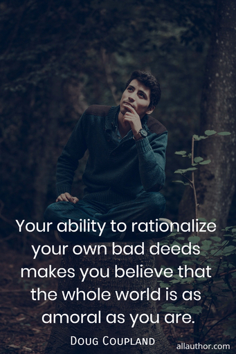 your ability to rationalize your own bad deeds makes you believe that the whole world is...