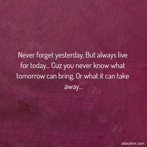 never forget yesterday but always live for today cuz you never know what tomorrow can...