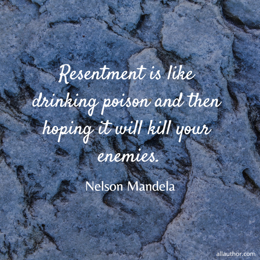 resentment is like drinking poison and then hoping it will kill your enemies...