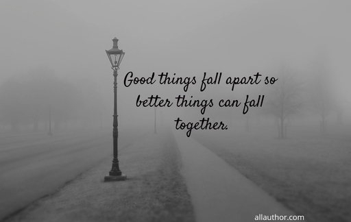 good things fall apart so better things can fall together...
