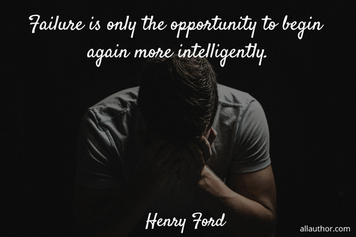 failure is only the opportunity to begin again more intelligently...