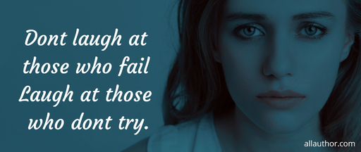 dont laugh at those who fail laugh at those who dont try...