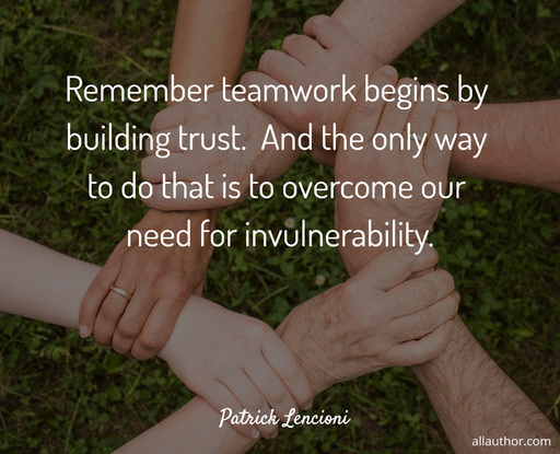 remember teamwork begins by building trust and the only way to do that is to overcome...
