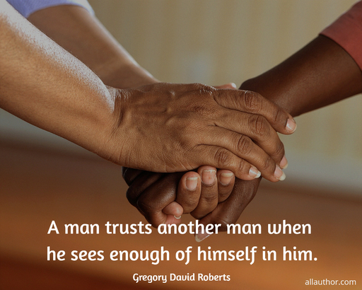 a man trusts another man when he sees enough of himself in him...