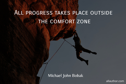 all progress takes place outside the comfort zone...