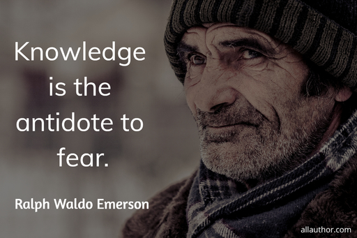 knowledge is the antidote to fear...