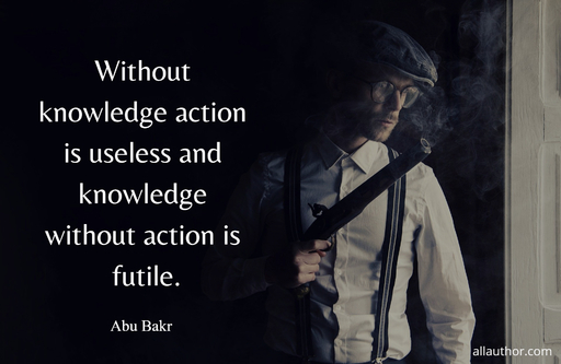 without knowledge action is useless and knowledge without action is futile...