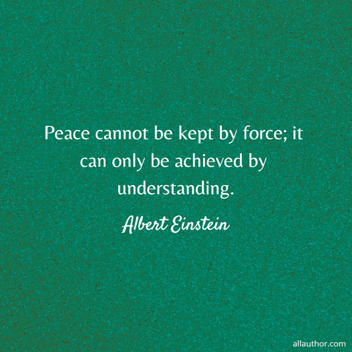 peace cannot be kept by force it can only be achieved by understanding...