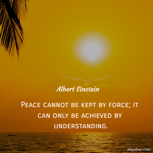 peace cannot be kept by force it can only be achieved by understanding...