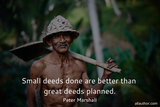 small deeds done are better than great deeds planned...