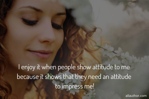 i enjoy when people show attitude to me because it shows that they need an attitude to...