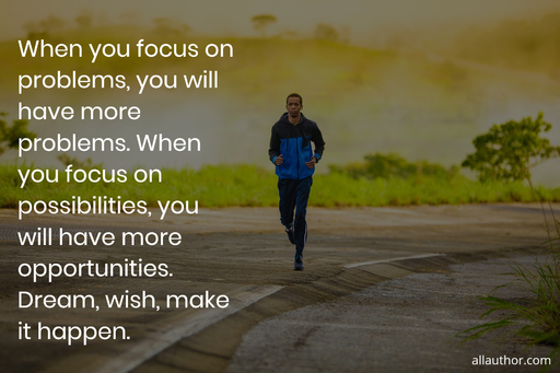 when you focus on problems you will have more problems when you focus on possibilities...