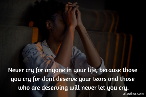 never cry for anyone in your life because those you cry for dont deserve your tears and...