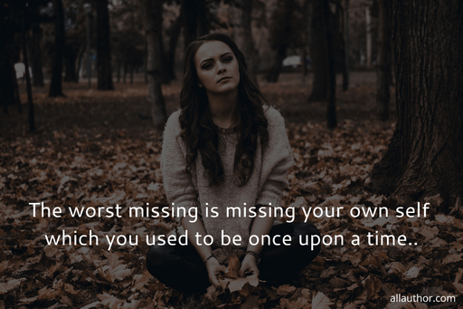 the worst missing is missing your own self which you used to be once upon a time...
