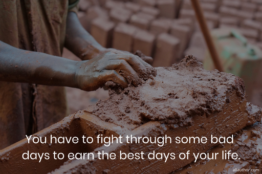 you have to fight through some bad days to earn the best days of your life...