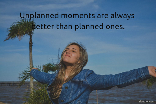 unplanned moments are always better than planned ones...
