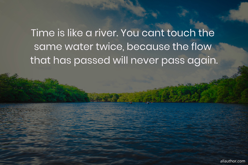 time is like a river you cant touch the same water twice because the flow that has...