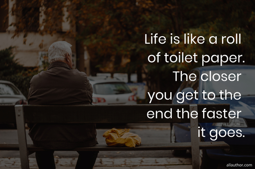 life is like a roll of toilet paper the closer you get to the end the faster it goes...