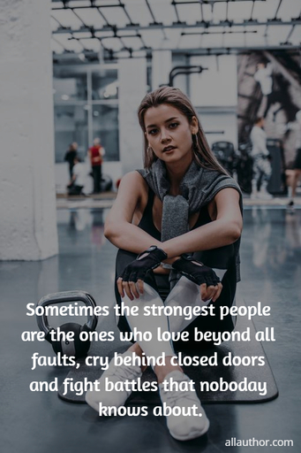 sometimes the strongest people are the ones who love beyond all faults cry behind closed...