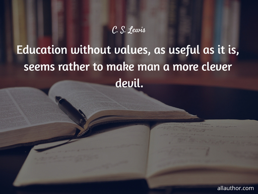 education without values as useful as it is seems rather to make man a more clever...