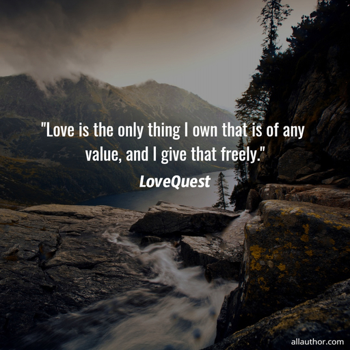 love is the only thing i own that is of any value and i give that freely...