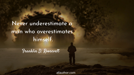 never underestimate a man who overestimates himself...