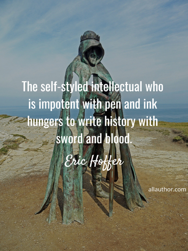 the self styled intellectual who is impotent with pen and ink hungers to write history...