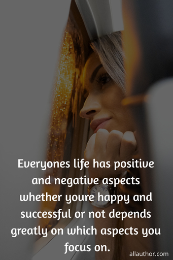 everyones life has positive and negative aspects whether youre happy and successful or...