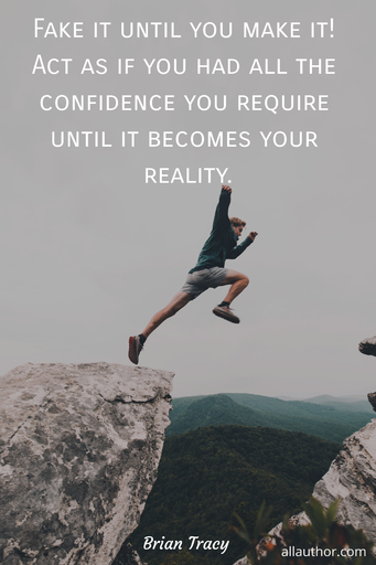 fake it until you make it act as if you had all the confidence you require until it...
