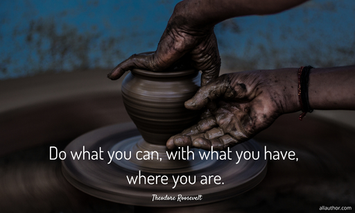 do what you can with what you have where you are...