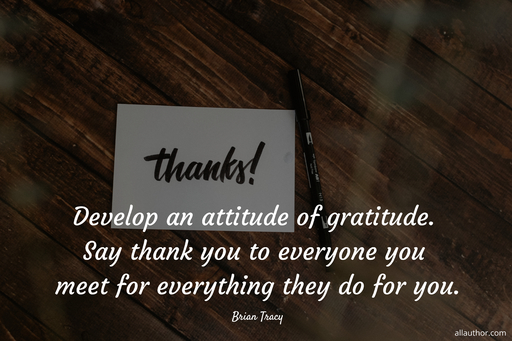 develop an attitude of gratitude say thank you to everyone you meet for everything they...