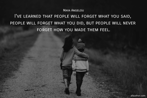 ive learned that people will forget what you said people will forget what you did but...
