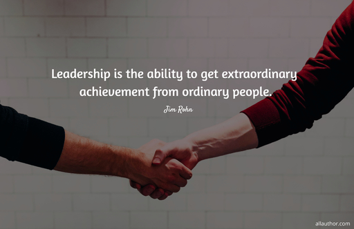 leadership is the ability to get extraordinary achievement from ordinary people...
