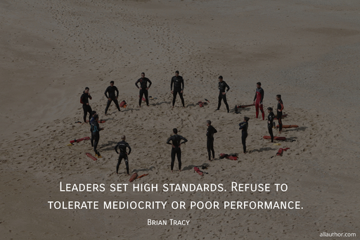 leaders set high standards refuse to tolerate mediocrity or poor performance...