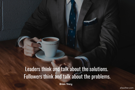 leaders think and talk about the solutions followers think and talk about the problems...