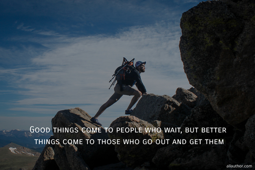 good things come to people who wait but better things come to those who go out and get...