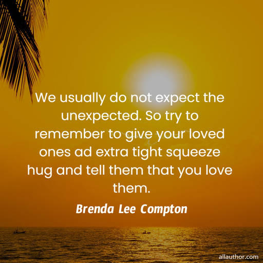 we usually do not expect the unexpected so try to remember to give your loved ones ad...
