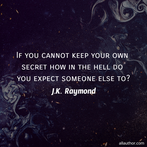if you cannot keep your own secret how in the hell do you expect someone else to...