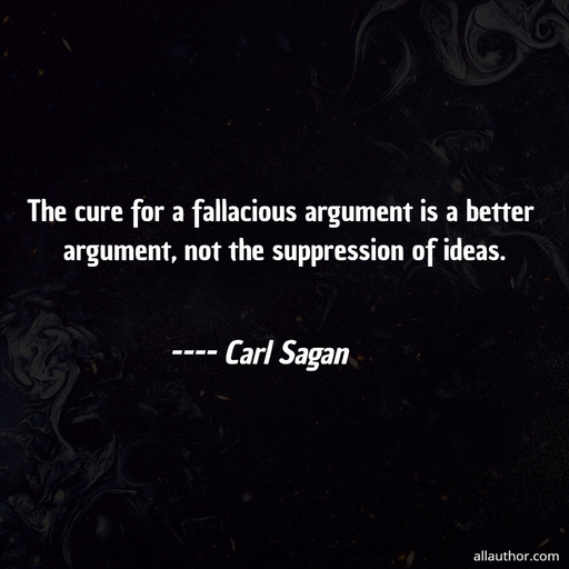 the cure for a fallacious argument is a better argument not the suppression of ideas ...