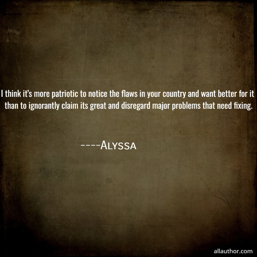  i think its more patriotic to notice the flaws in your country and want better for it...