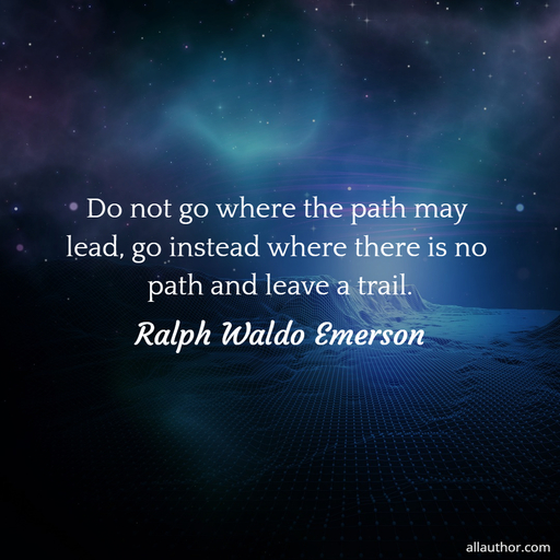 do not go where the path may lead go instead where there is no path and leave a trail ...