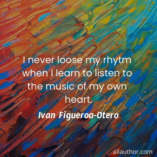 i never loose my rhytm when i learn to listen to the music of my own heart ...
