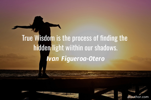true wisdom is the process of finding the hidden light wiithin our shadows ...