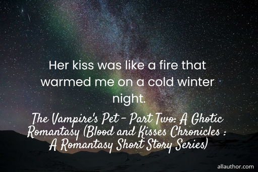 her kiss was like a fire that warmed me on a cold winter night ...